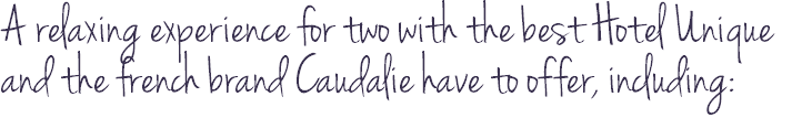 A relaxing experience for two with the best Hotel Unique and the french brand Caudalie have to offer, including: